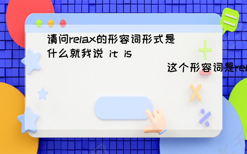 请问relax的形容词形式是什么就我说 it is ____________ 这个形容词是relaxed还是relaxing注意:一般情况好像是relaxing 但我听说这个词有点特殊.有谁可以告诉我呢