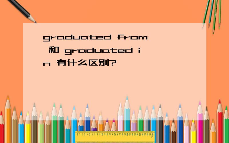 graduated from 和 graduated in 有什么区别?