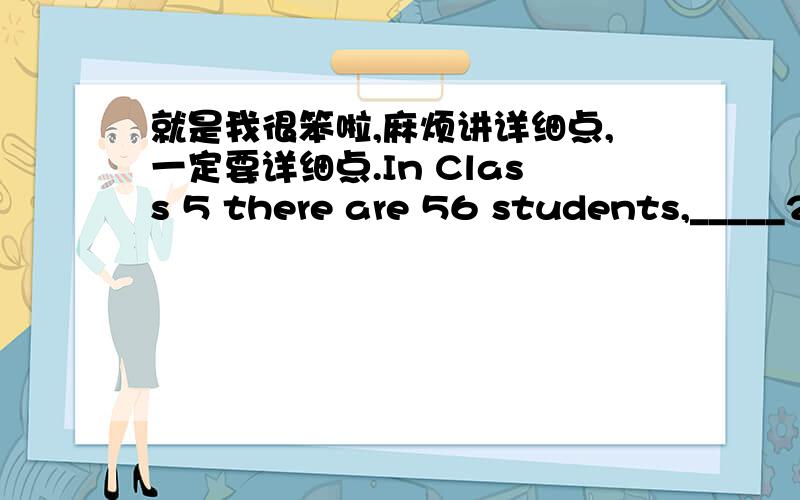 就是我很笨啦,麻烦讲详细点,一定要详细点.In Class 5 there are 56 students,_____27 were girls.A.between them B.of whom C.in them D.among them