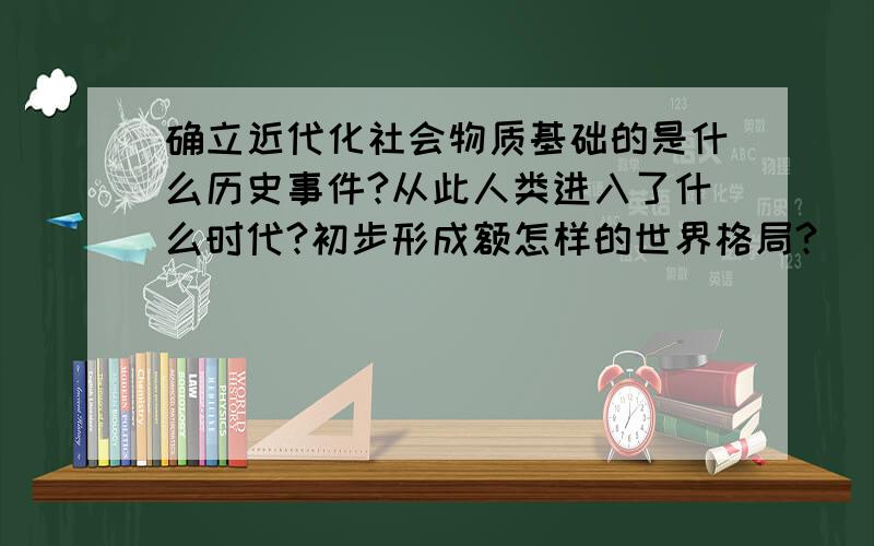 确立近代化社会物质基础的是什么历史事件?从此人类进入了什么时代?初步形成额怎样的世界格局?