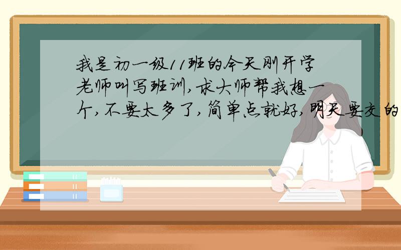 我是初一级11班的今天刚开学老师叫写班训,求大师帮我想一个,不要太多了,简单点就好,明天要交的