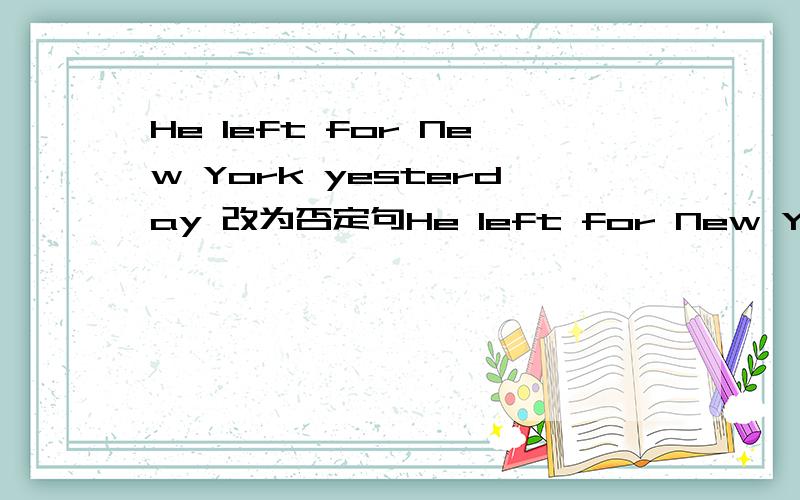 He left for New York yesterday 改为否定句He left for New York yesterday 改为否定句It takes me half an hour to do my homework every(同义句转换)