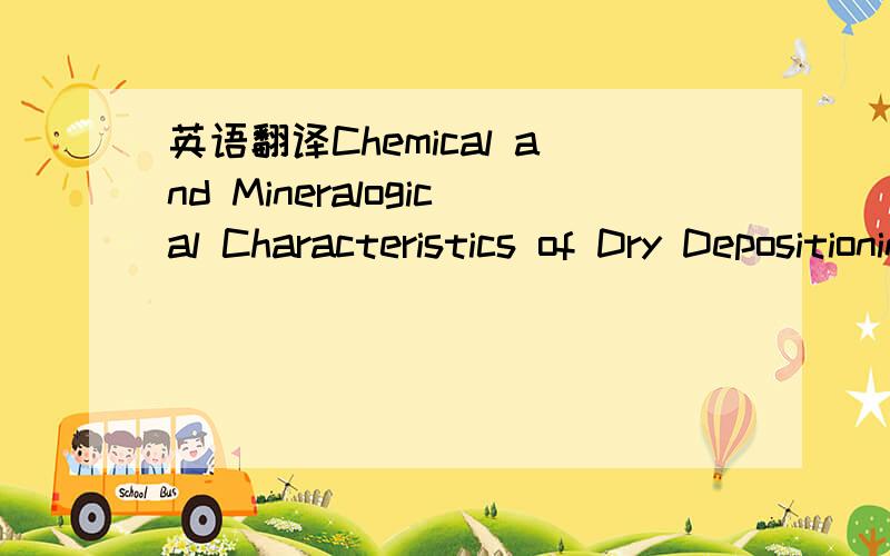 英语翻译Chemical and Mineralogical Characteristics of Dry Depositionin the Surrounding of a Cement Factory in JordanDry deposition samples were collected from 28 residential rooftops in Fuhais,Jordan,during the dry seasons of the year 2004.Thesam