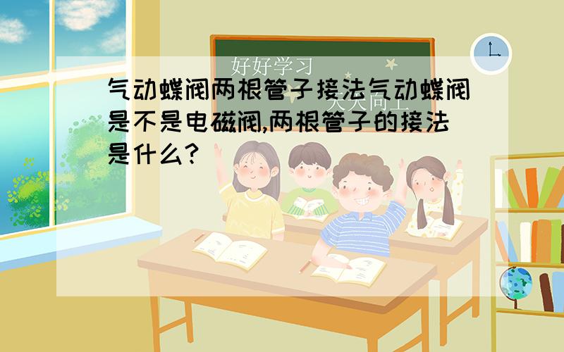 气动蝶阀两根管子接法气动蝶阀是不是电磁阀,两根管子的接法是什么?