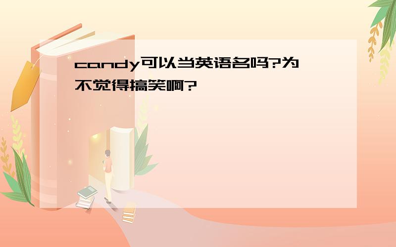 candy可以当英语名吗?为不觉得搞笑啊?