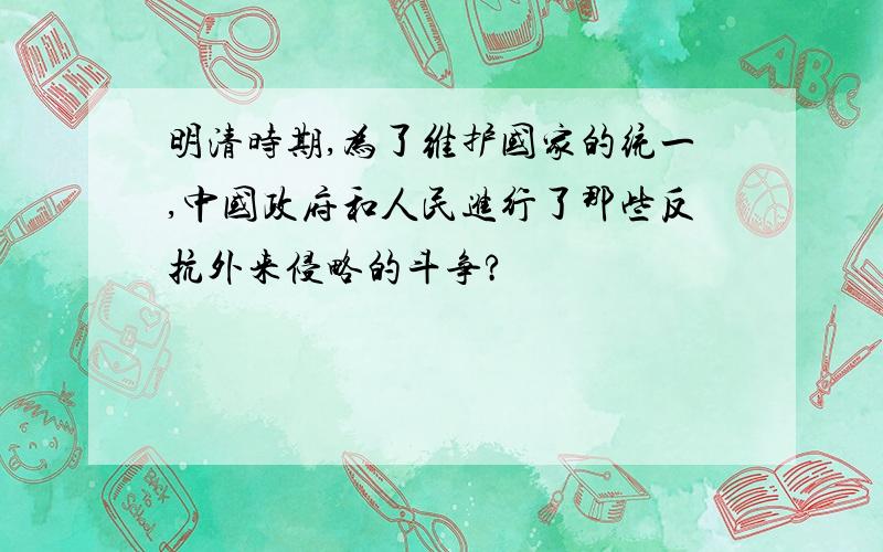 明清时期,为了维护国家的统一,中国政府和人民进行了那些反抗外来侵略的斗争?