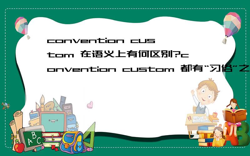 convention custom 在语义上有何区别?convention custom 都有“习俗”之意,当它们都表达“习俗”的意思时,具体在语义上有哪些细微的差别呢?