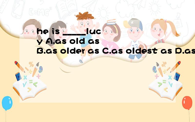 he is _____lucy A.as old as B.as older as C.as oldest as D.as age as 选什么