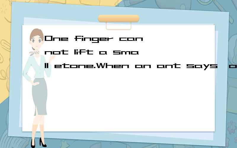 One finger cannot lift a small etone.When an ant says