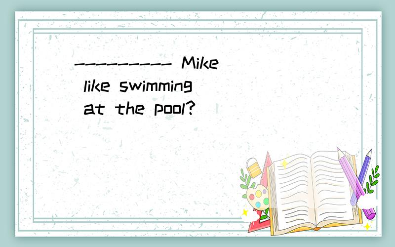 --------- Mike like swimming at the pool?