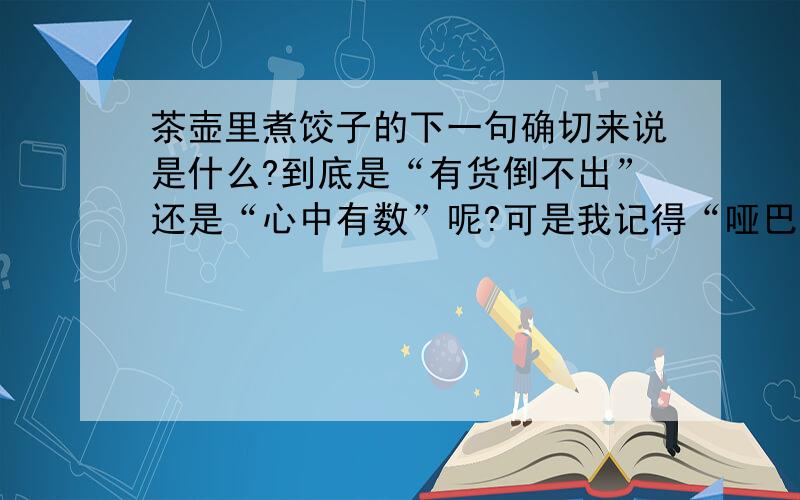 茶壶里煮饺子的下一句确切来说是什么?到底是“有货倒不出”还是“心中有数”呢?可是我记得“哑巴吃饺子”后半句才是“心中有数”啊!