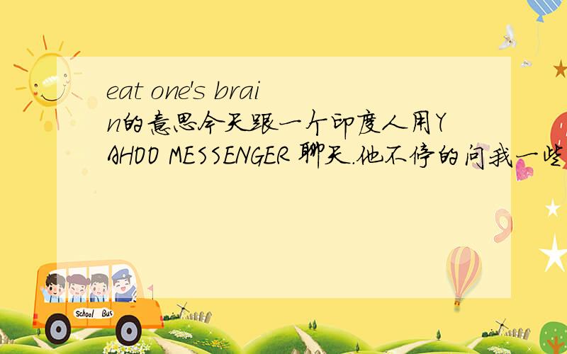 eat one's brain的意思今天跟一个印度人用YAHOO MESSENGER 聊天.他不停的问我一些超麻烦的问题想让我帮他解决,我也尝试回答他,可能是我打英文比较慢吧,他说了一句whos eating ur brain 但觉得不是好