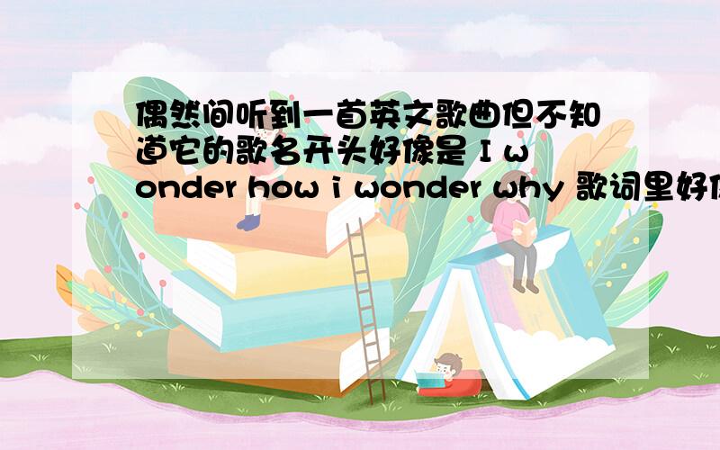 偶然间听到一首英文歌曲但不知道它的歌名开头好像是 I wonder how i wonder why 歌词里好像还有olive tree