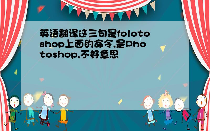 英语翻译这三句是folotoshop上面的命令,是Photoshop,不好意思