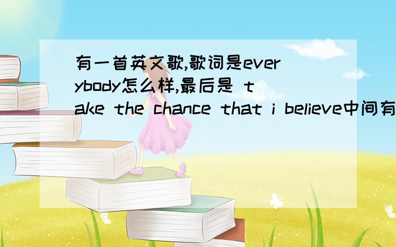 有一首英文歌,歌词是everybody怎么样,最后是 take the chance that i believe中间有几句,好像是：don't show the whole world ,talking about the best friends,together we can do,take the chance that i believe