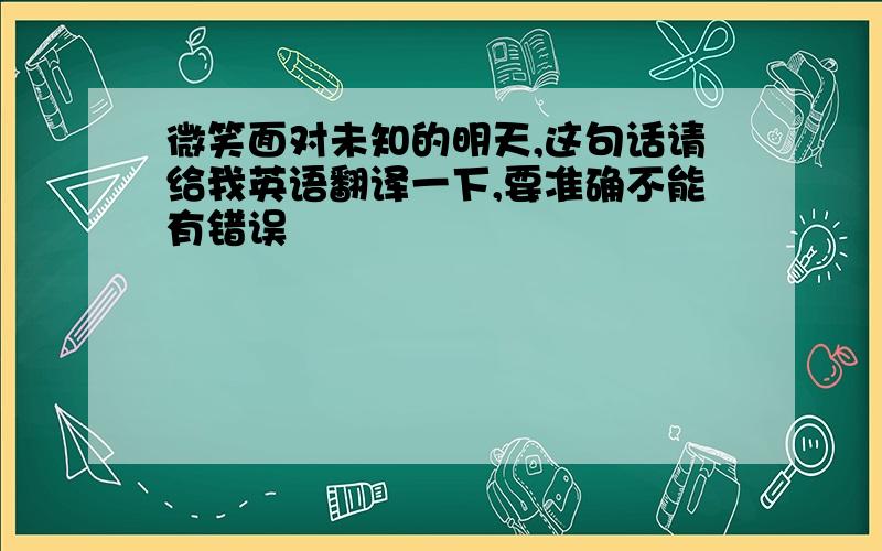 微笑面对未知的明天,这句话请给我英语翻译一下,要准确不能有错误