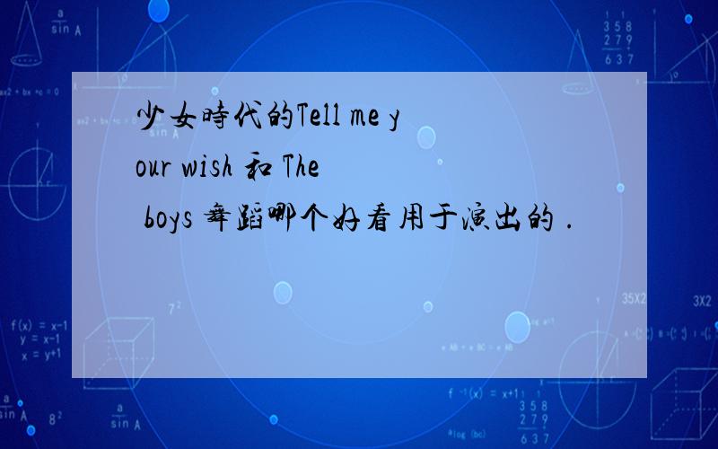 少女时代的Tell me your wish 和 The boys 舞蹈哪个好看用于演出的 .