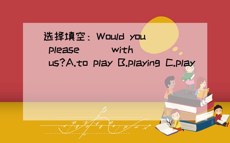 选择填空：Would you please___with us?A.to play B.playing C.play