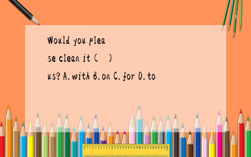 Would you please clean it( )us?A.with B.on C.for D.to