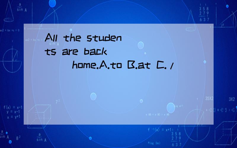 All the students are back ____ home.A.to B.at C./