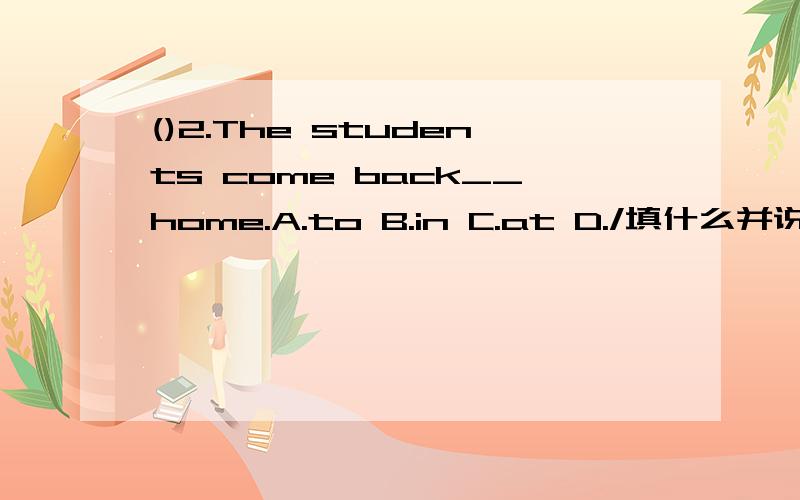 ()2.The students come back__home.A.to B.in C.at D./填什么并说明下