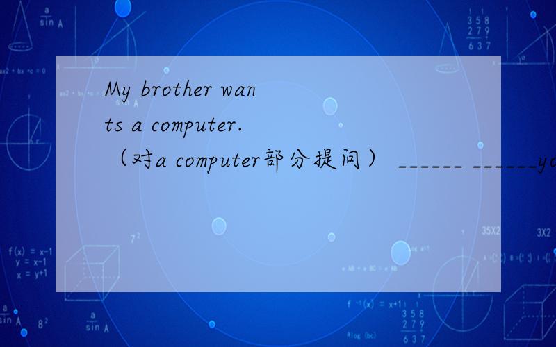 My brother wants a computer.（对a computer部分提问） ______ ______you brother_____?