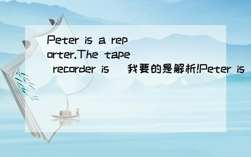 Peter is a reporter.The tape recorder is _我要的是解析!Peter is a reporter.The tape recorder is _此题应填：his请·告诉我为什么.