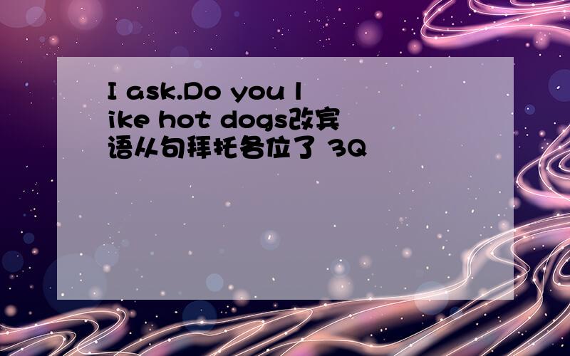 I ask.Do you like hot dogs改宾语从句拜托各位了 3Q