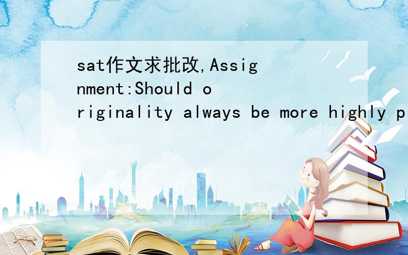 sat作文求批改,Assignment:Should originality always be more highly praised than conformity?Perhaps few people can imagine the total stagnation in the world depicted in George Orwell’s 1984 due to a lack of originality.Indeed,when all the member