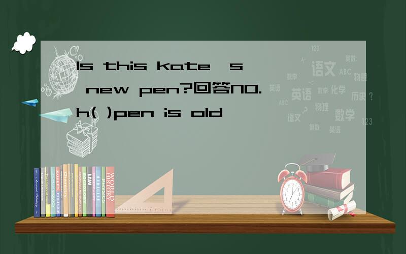 Is this kate`s new pen?回答NO.h( )pen is old