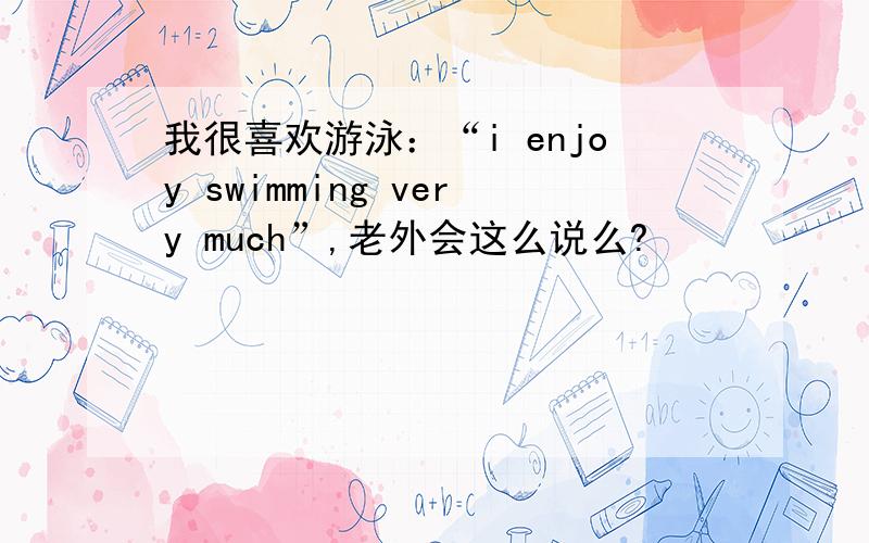 我很喜欢游泳：“i enjoy swimming very much”,老外会这么说么?