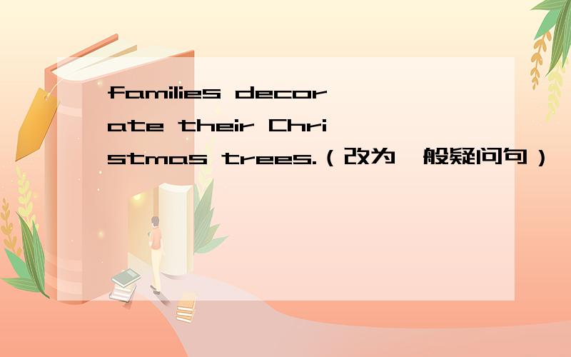 families decorate their Christmas trees.（改为一般疑问句） ——families ——their Christmas trees.