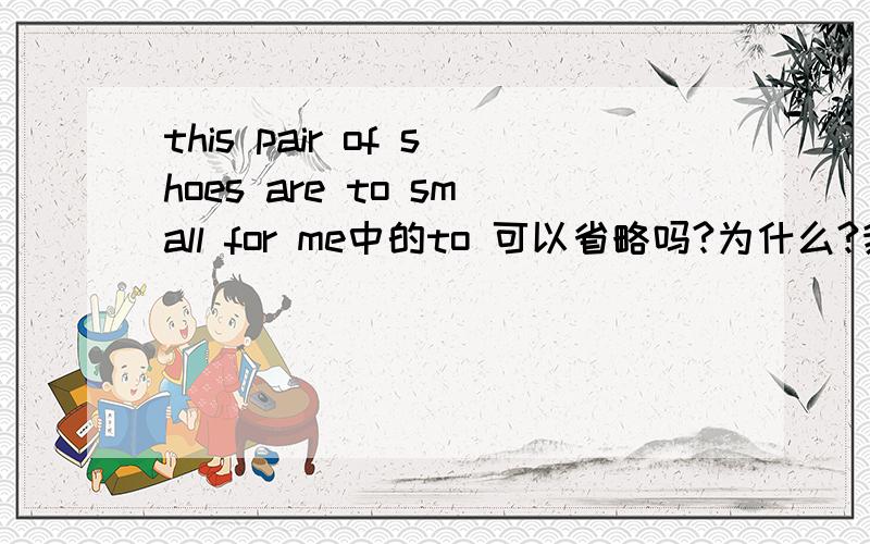 this pair of shoes are to small for me中的to 可以省略吗?为什么?我觉得好别扭