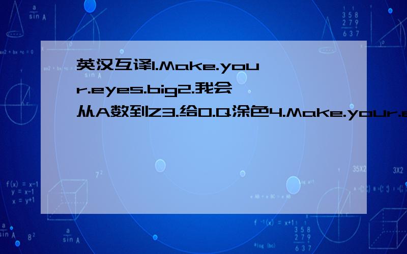 英汉互译1.Make.your.eyes.big2.我会从A数到Z3.给0.Q涂色4.Make.your.eyes.smaII5.MaKe.your.arms.Iong