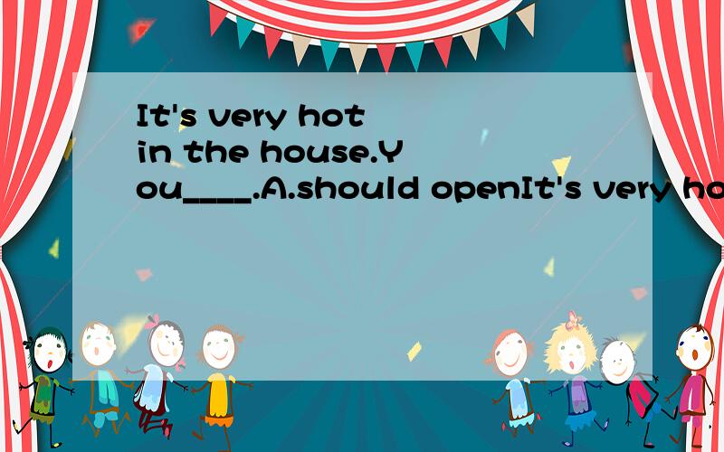 It's very hot in the house.You____.A.should openIt's very hot in the house.You____.A.should open the doorB.should eat lots of cold food