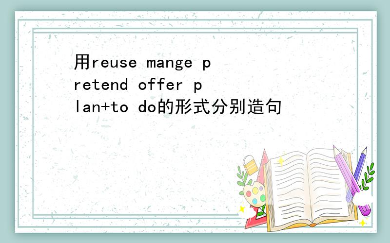 用reuse mange pretend offer plan+to do的形式分别造句