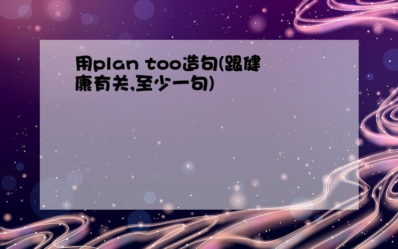 用plan too造句(跟健康有关,至少一句)