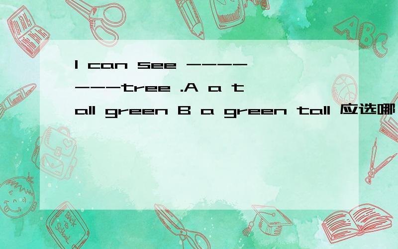 I can see -------tree .A a tall green B a green tall 应选哪一个对于颜色和高矮的修饰应该先说什么