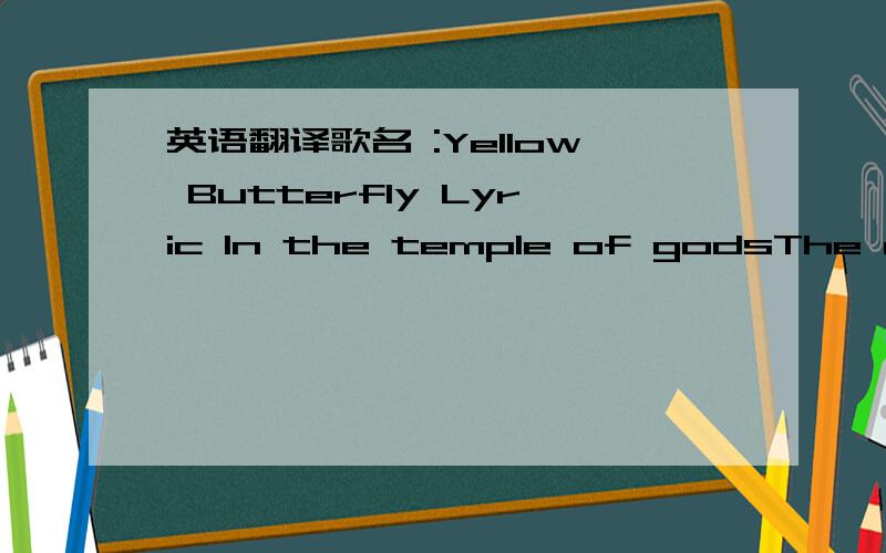 英语翻译歌名 :Yellow Butterfly Lyric In the temple of godsThe day had come to come togetherIn the early morning sunThey saw that girl that come to heavenThey ask her 'bout life on earthIf it was getting any betterShe told 'em someone took her l