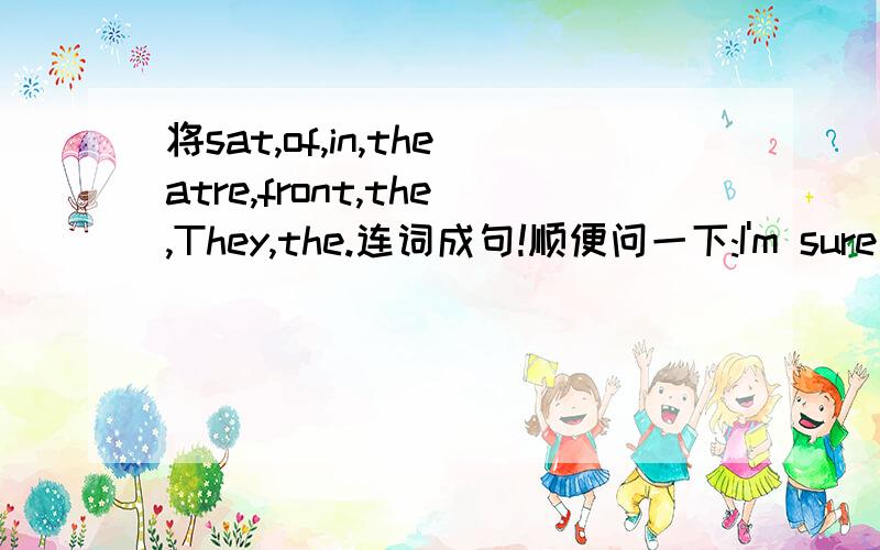 将sat,of,in,theatre,front,the,They,the.连词成句!顺便问一下:I'm sure I can make him laugh.是什么意思?谢谢啦!