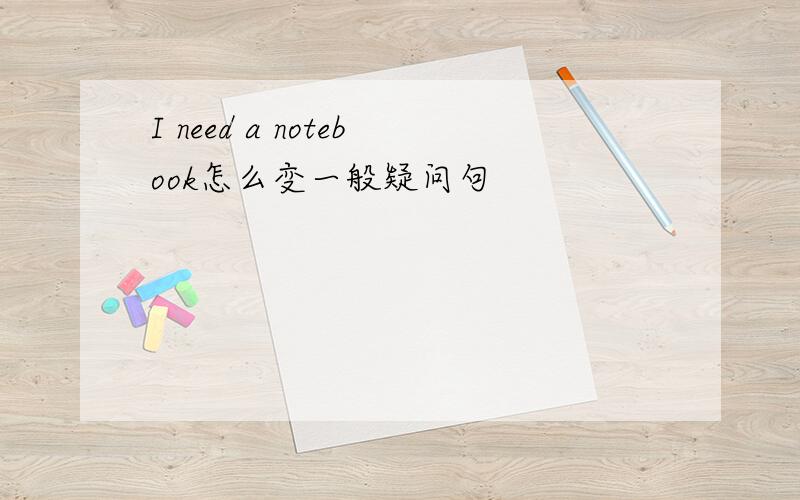 I need a notebook怎么变一般疑问句
