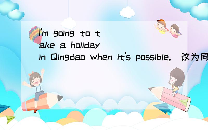 I'm going to take a holiday in Qingdao when it's possible.(改为同义句)____take a holiday in Qingdao when____.