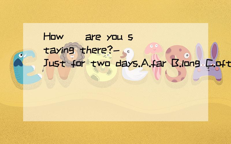 How__are you staying there?-Just for two days.A.far B.long C.often D.many