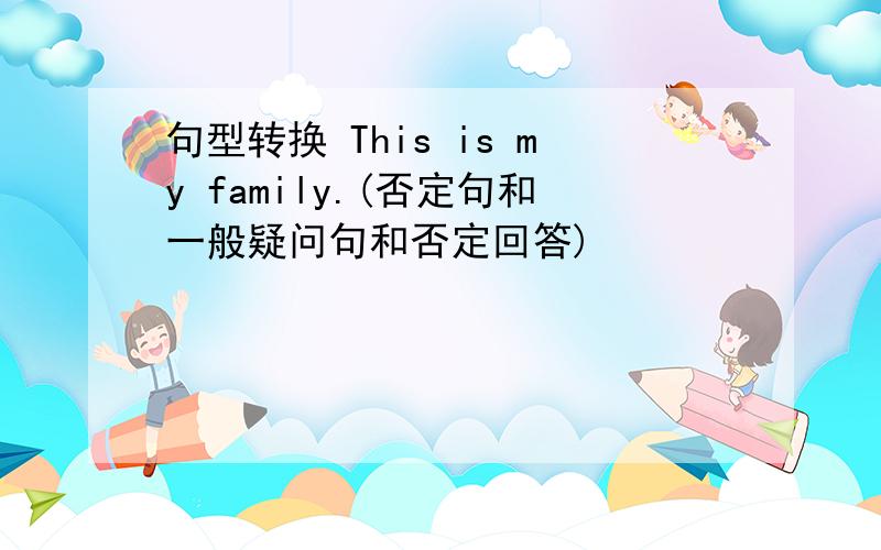 句型转换 This is my family.(否定句和一般疑问句和否定回答)