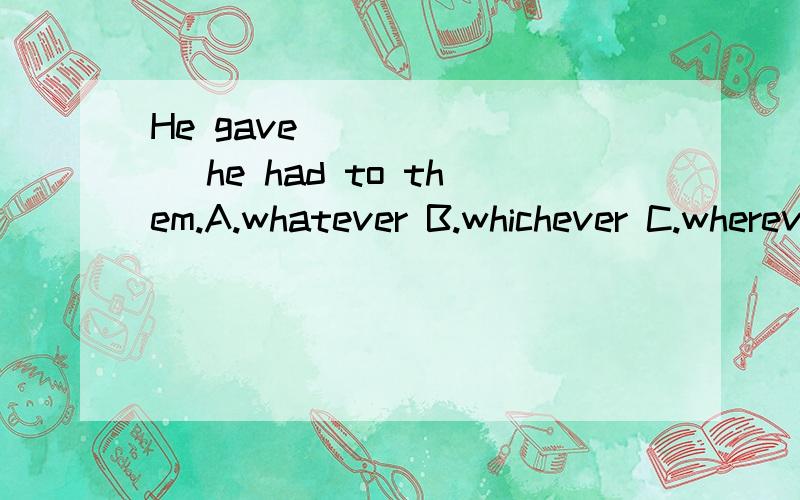 He gave _______ he had to them.A.whatever B.whichever C.wherever D.whenever 满分：3 分