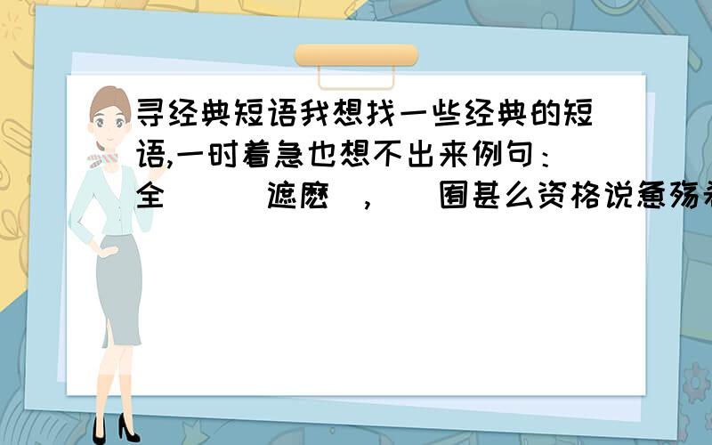 寻经典短语我想找一些经典的短语,一时着急也想不出来例句：全丗楐兠遮麽賍,伱椚囿甚么资格说惫殇希望大家各抒己见!