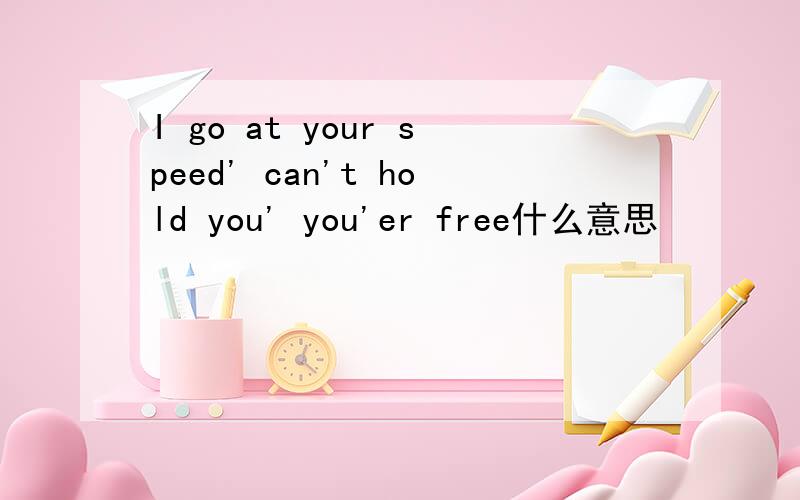 I go at your speed' can't hold you' you'er free什么意思