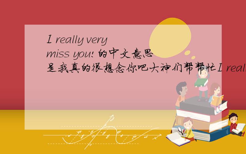 I really very miss you!的中文意思是我真的很想念你吧大神们帮帮忙I really very miss you!的中文意思是不是我真的很想念你?我不是很确定