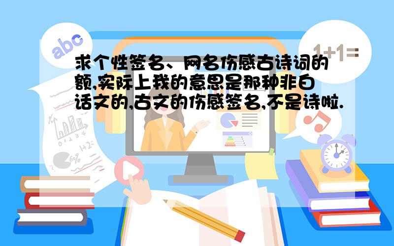 求个性签名、网名伤感古诗词的额,实际上我的意思是那种非白话文的,古文的伤感签名,不是诗啦.