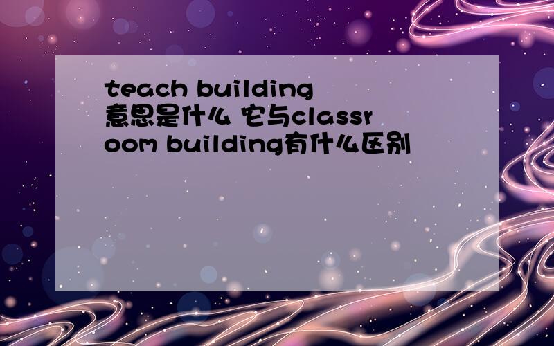 teach building意思是什么 它与classroom building有什么区别